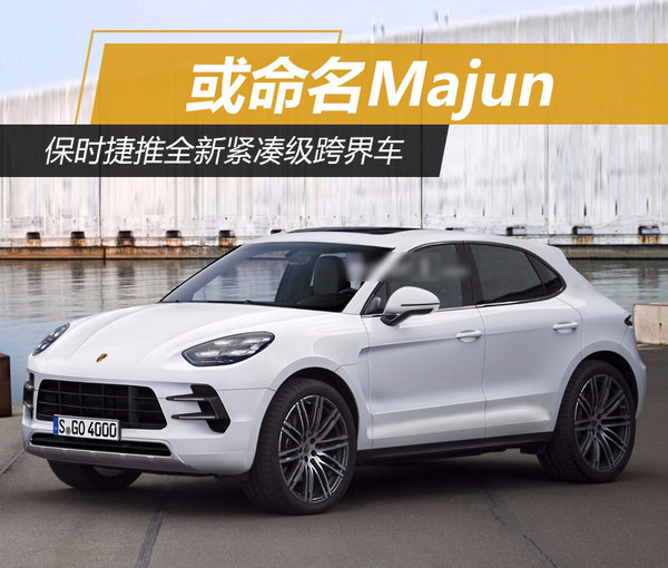 保时捷推全新紧凑级跨界车 或命名majun