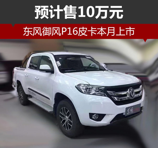 东风御风p16皮卡本月上市 预计售10万元_易车